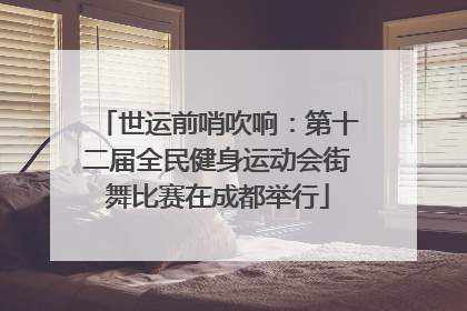 世运前哨吹响：第十二届全民健身运动会街舞比赛在成都举行