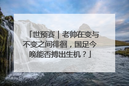 世预赛｜老帅在变与不变之间徘徊，国足今晚能否搏出生机？