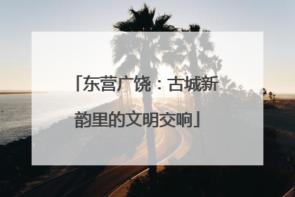 东营广饶：古城新韵里的文明交响
