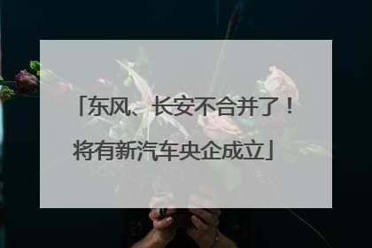 东风、长安不合并了！将有新汽车央企成立