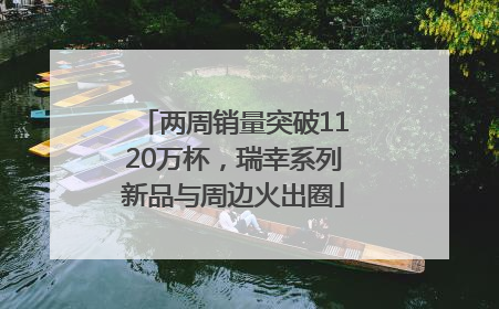两周销量突破1120万杯，瑞幸系列新品与周边火出圈