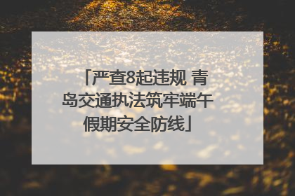 严查8起违规 青岛交通执法筑牢端午假期安全防线