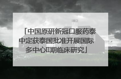 中国原研新冠口服药泰中定获泰国批准开展国际多中心II期临床研究