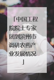 中国工程院院士专家团到滨州市调研农药产业发展情况