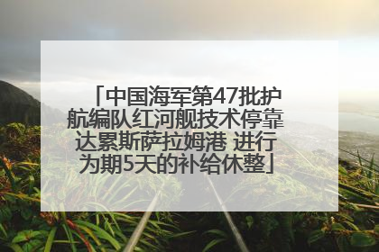 中国海军第47批护航编队红河舰技术停靠达累斯萨拉姆港 进行为期5天的补给休整