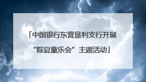 中国银行东营垦利支行开展 “粽夏童乐会”主题活动