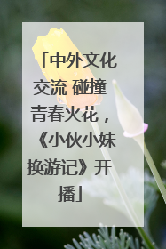 中外文化交流 碰撞青春火花，《小伙小妹换游记》开播