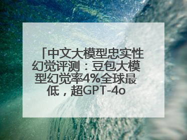 中文大模型忠实性幻觉评测：豆包大模型幻觉率4%全球最低，超GPT-4o等中外模型