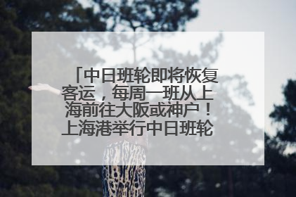 中日班轮即将恢复客运，每周一班从上海前往大阪或神户！上海港举行中日班轮船港联动应急演练
