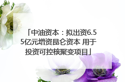 中油资本：拟出资6.55亿元增资昆仑资本 用于投资可控核聚变项目