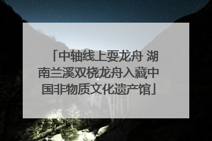 中轴线上耍龙舟 湖南兰溪双桡龙舟入藏中国非物质文化遗产馆