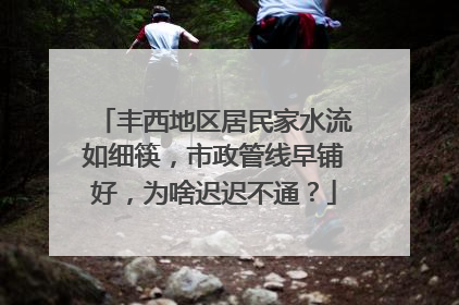 丰西地区居民家水流如细筷，市政管线早铺好，为啥迟迟不通？
