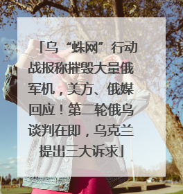 乌“蛛网”行动战报称摧毁大量俄军机，美方、俄媒回应！第二轮俄乌谈判在即，乌克兰提出三大诉求