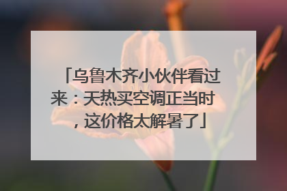 乌鲁木齐小伙伴看过来：天热买空调正当时，这价格太解暑了