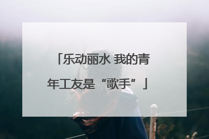 乐动丽水 我的青年工友是“歌手”