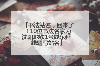 书法站名，回来了！10位书法名家为沈阳地铁1号线东延线题写站名
