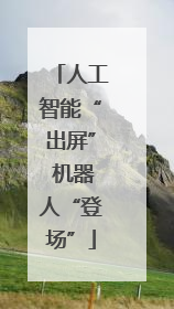 人工智能“出屏” 机器人“登场”