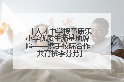 人才中学授予康乐小学优质生源基地牌匾——携手校际合作  共育桃李芬芳