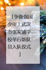 争做强国少年！武汉市张家铺学校举行新队员入队仪式