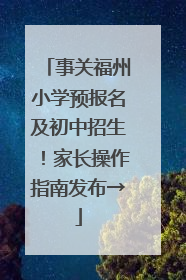 事关福州小学预报名及初中招生！家长操作指南发布→