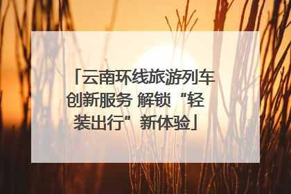 云南环线旅游列车创新服务 解锁“轻装出行”新体验