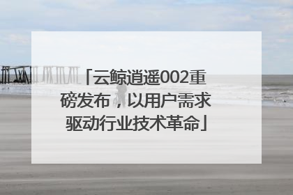 云鲸逍遥002重磅发布，以用户需求驱动行业技术革命