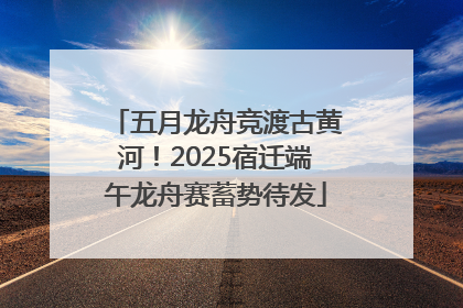五月龙舟竞渡古黄河！2025宿迁端午龙舟赛蓄势待发