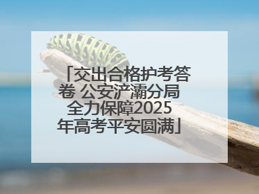 交出合格护考答卷 公安浐灞分局全力保障2025年高考平安圆满