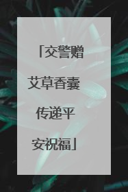 交警赠艾草香囊 传递平安祝福