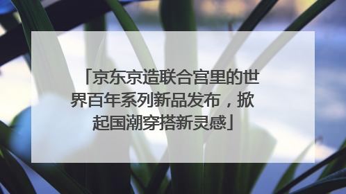 京东京造联合宫里的世界百年系列新品发布，掀起国潮穿搭新灵感