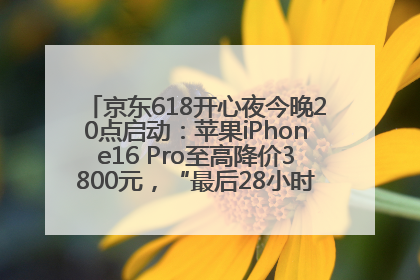 京东618开心夜今晚20点启动：苹果iPhone16 Pro至高降价3800元，“最后28小时”推出十二大补贴