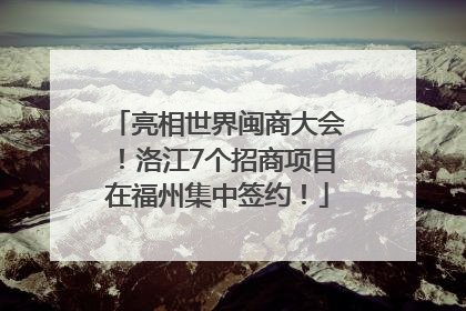 亮相世界闽商大会！洛江7个招商项目在福州集中签约！