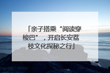亲子搭乘“阅读穿梭巴”，开启长安荔枝文化探秘之行
