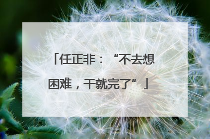 任正非：“不去想困难，干就完了”