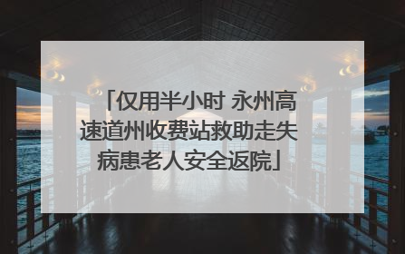 仅用半小时 永州高速道州收费站救助走失病患老人安全返院