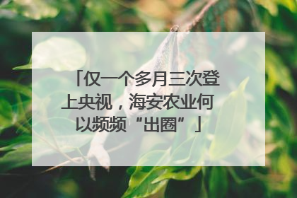 仅一个多月三次登上央视，海安农业何以频频“出圈”