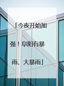 今夜开始加强！阜阳有暴雨、大暴雨