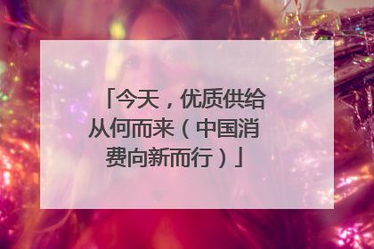今天，优质供给从何而来（中国消费向新而行）