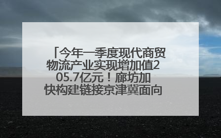 今年一季度现代商贸物流产业实现增加值205.7亿元！廊坊加快构建链接京津冀面向全世界的物流通道