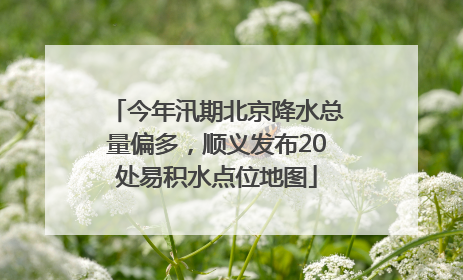 今年汛期北京降水总量偏多，顺义发布20处易积水点位地图