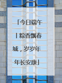 今日端午丨粽香飘春城，岁岁年年长安康