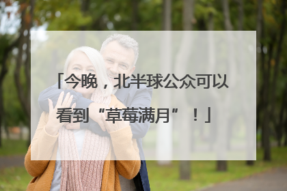 今晚，北半球公众可以看到“草莓满月”！