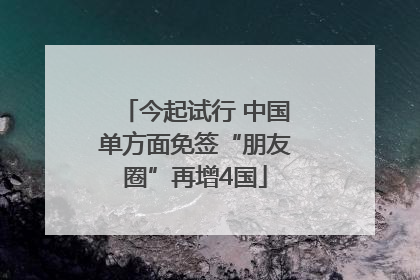 今起试行 中国单方面免签“朋友圈”再增4国