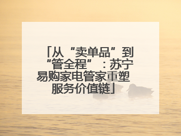 从“卖单品”到“管全程”：苏宁易购家电管家重塑服务价值链