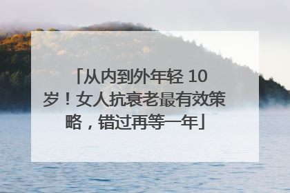 从内到外年轻 10 岁！女人抗衰老最有效策略，错过再等一年