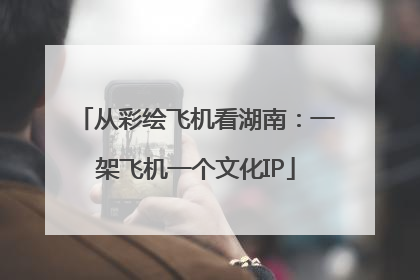 从彩绘飞机看湖南:一架飞机一个文化IP