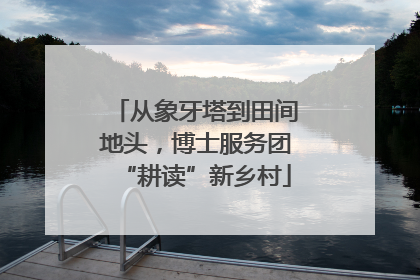 从象牙塔到田间地头，博士服务团“耕读”新乡村