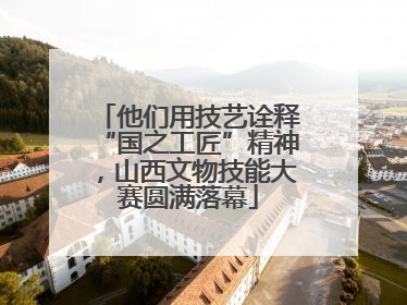 他们用技艺诠释“国之工匠”精神，山西文物技能大赛圆满落幕