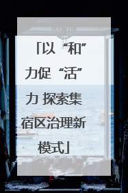 以“和”力促“活”力 探索集宿区治理新模式