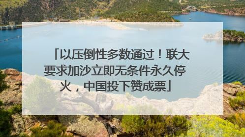 以压倒性多数通过！联大要求加沙立即无条件永久停火，中国投下赞成票